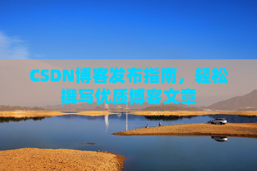CSDN博客发布指南，轻松撰写优质博客文章